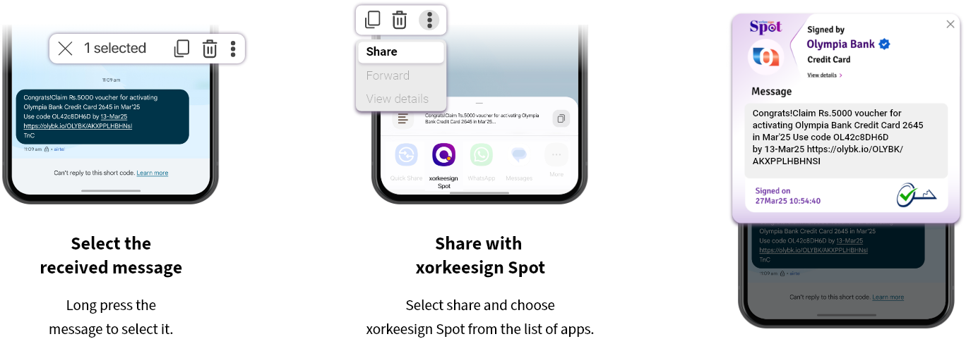 Step 1: Select the received message. Long press the message to select it. Step 2: Share with xorkeesign Spot. Select share and choose xorkeesign Spot from the list of apps. Step 3: Verify Message. Tap ‘Verify’ to check whether the message is digitally signed or not.
